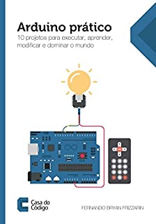 Arduino prático: 10 projetos para executar, aprender, modificar e dominar o mundo