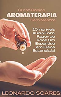 Livro AROMATERAPIA: Curso Básico Sem Mestre - 10 Incríveis Aulas Para Fazer de Você um Expertise em Óleos Essenciais