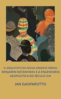Livro O ARQUITETO DO NOVO ORIENTE MÉDIO: BENJAMIN NETANYAHU E A ENGENHARIA GEOPOLÍTICA DO SÉCULO XXI