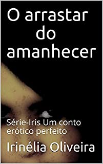 Livro O arrastar do amanhecer   : Série-Iris Um conto erótico perfeito