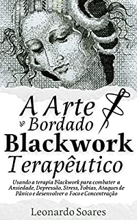 Livro A ARTE DO BORDADO BLACKWORK TERAPÊUTICO: Usando a terapia Blackwork para combater Ansiedade, Depressão, Stress, Fobias, Ataques de Pânico e Desenvolver o Foco e Concentração