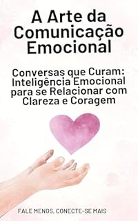 Livro A Arte da Comunicação Emocional: Fale Menos, Conecte-se Mais: Conversas que Curam: Inteligência Emocional para se Relacionar com Clareza e Coragem