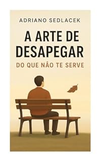 Livro A ARTE DE DESAPEGAR DO QUE NÃO TE SERVE : Como Libertar Sua Vida de Relacionamentos Tóxicos, Hábitos Limitantes e Bagagens Desnecessárias