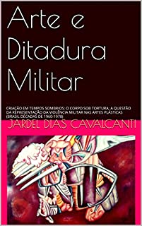 Livro Arte e Ditadura Militar: CRIAÇÃO EM TEMPOS SOMBRIOS: O CORPO SOB TORTURA: A QUESTÃO DA REPRESENTAÇÃO DA VIOLÊNCIA MILITAR NAS ARTES PLÁSTICAS (BRASIL DÉCADAS DE 1960-1970)
