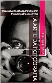 Livro A Arte da Fotografia: Técnicas Avançadas para Capturar Momentos Inesquecíveis