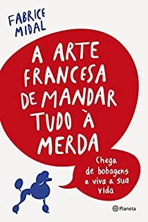 A arte francesa de mandar tudo à merda: Chega de bobagens e viva sua vida