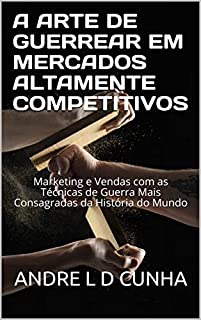 Livro A ARTE DE GUERREAR EM MERCADOS ALTAMENTE COMPETITIVOS: Marketing e Vendas com as Técnicas de Guerra Mais Consagradas da História do Mundo (Sucesso e Vendas Livro 2)