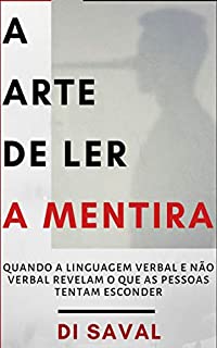 A Arte de Ler a Mentira: Quando a linguagem verbal e a não verbal revelam o que as pessoas tentam esconder