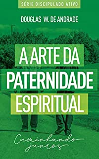 A arte da paternidade espiritual: Caminhando juntos (Discipulado ativo)