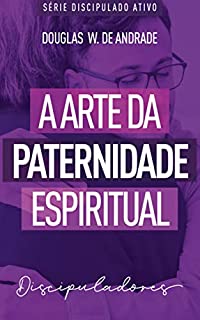 A arte da paternidade espiritual: Discipuladores (Discipulado ativo)