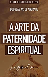 A arte da paternidade espiritual: Legado (Discipulado ativo)