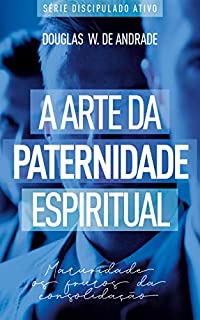 A arte da paternidade espiritual: Maturidade os frutos da consolidação (discipulado ativo)