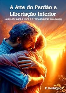 Livro A Arte do Perdão e Libertação: Desvendando Caminhos para a Cura e o Renascimento do Espírito