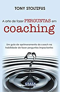 A arte de fazer perguntas em coaching: Um guia de aprimoramento do coach na habilidade de fazer perguntas impactantes