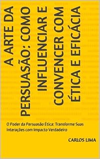 A Arte da Persuasão: Como Influenciar e Convencer com Ética e Eficácia: O Poder da Persuasão Ética: Transforme Suas Interações com Impacto Verdadeiro