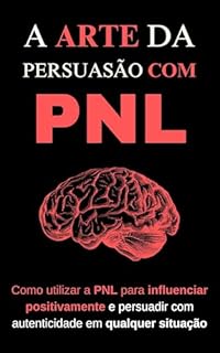 Livro A Arte da Persuasão com PNL: Como utilizar a PNL para influenciar positivamente e persuadir com autenticidade em qualquer situação