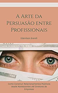 Livro A Arte da Persuasão entre Profissionais: Como Construir Relacionamentos Positivos desde Adolescentes até Diretores de Empresas