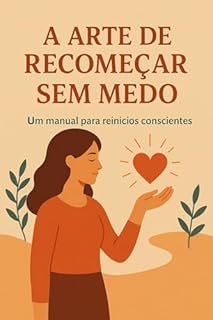 Livro A Arte de Recomeçar Sem Medo: Um manual para reinícios conscientes — seja após um fracasso, mudança de carreira ou término