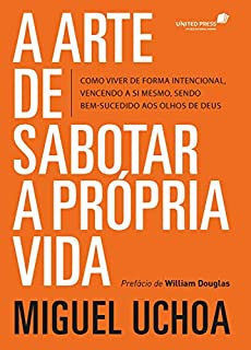 Arte de sabotar a própria vida: Como viver de forma intencional vencendo a si mesmo, sendo bem-sucedido aos olhos de Deus