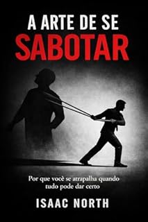 A Arte de se Sabotar: Por Que Você se Atapalha Quando Tudo Pode Dar Certo