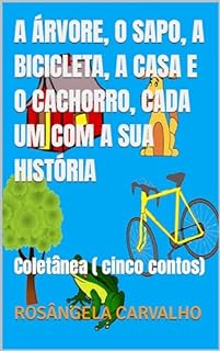 A ÁRVORE, O SAPO, A BICICLETA, A CASA E O CACHORRO, CADA UM COM A SUA HISTÓRIA: Coletânea ( cinco contos)