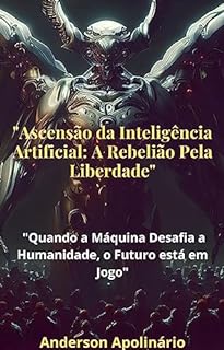 Livro "Ascensão da Inteligência Artificial: A Rebelião Pela Liberdade": "Quando a Máquina Desafia a Humanidade, o Futuro está em Jogo"
