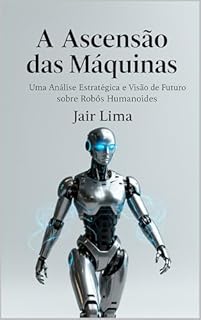 Livro A Ascensão das Máquinas : Uma Análise Estratégica e Visão de Futuro sobre Robôs Humanoides