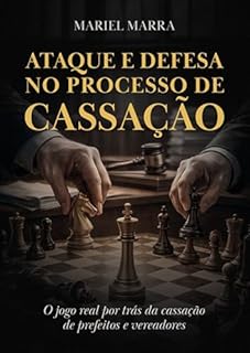 Ataque e Defesa no Processo de Cassação: O jogo real por trás da cassação de prefeitos e vereadores
