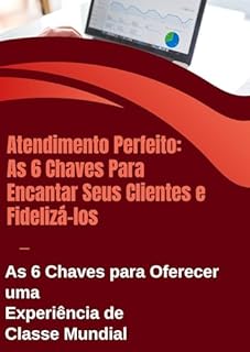 Livro Como ter um atendimento da sua empresa perfeita As 6 Chaves para Oferecer uma Experiência de Classe Mundial: Excelência no Atendimento: Como Oferecer uma Experiência de Classe Mundial