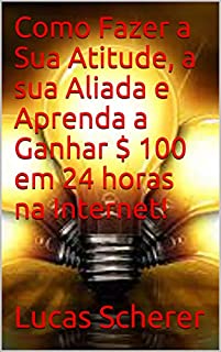 Livro Como Fazer a Sua Atitude, a sua Aliada e Aprenda a Ganhar $ 100 em 24 horas na Internet!