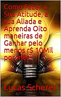 Como Fazer a Sua Atitude, a sua Aliada e Aprenda Oito maneiras de Ganhar pelo menos r$ 10Mil por mês!