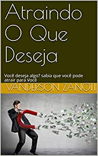 Atraindo O Que Deseja: Você deseja algo? sabia que você pode atrair para Você