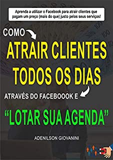 Livro Como Atrair Clientes Todos os Dias Através do Facebook e Lotar Sua Agenda: Aprenda a Utilizar o Facebook Para Atrair Clientes Que Pagam um Preço (Mais ... (Marketing digital - Professor Adenilson)