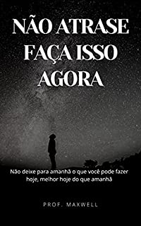 NÃO ATRASE FAÇA ISSO AGORA: Não deixe para amanhã o que você pode fazer hoje, melhor hoje do que amanhã