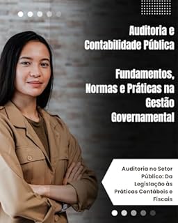 Livro Auditoria e Contabilidade Pública Fundamentos, Normas e Práticas na Gestão Governamenta: Auditoria no Setor Público: Da Legislação às Práticas Contábeis e Fiscais