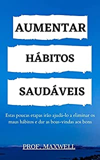 Livro AUMENTAR HÁBITOS SAUDÁVEIS : Estas poucas etapas irão ajudá-lo a eliminar os maus hábitos e dar as boas-vindas aos bons