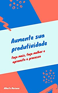 Livro Aumente sua produtividade: Faça mais, faça melhor e aproveite o processo. (AUTO-AJUDA E DESENVOLVIMENTO PESSOAL Livro 85)