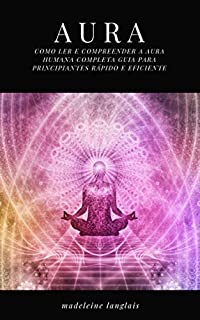Livro Aura: Como ler e compreender a Aura Humana completa Guia para Principiantes rápido e eficiente: (Psíquico, espíritos, consciência, espiritual, clarividência, médium, despertar espiritual, chakra)