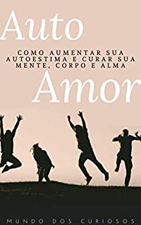 Auto Amor: Como aumentar sua autoestima e curar sua mente, corpo e alma (Auto Ajuda Livro 3)