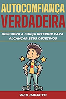 Autoconfiança Verdadeira: Descubra a força interior para alcançar seus objetivos: Como Aumentar sua Autoestima e Confiança Autêntica