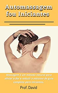 Livro Automassagem fou Iniciantes : Massagem é um método natural para aliviar a dor e reduzir o estresse do guia completo para iniciantes.