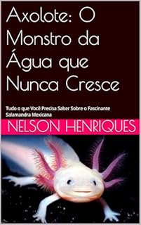 Livro Axolote: O Monstro da Água que Nunca Cresce: Tudo o que Você Precisa Saber Sobre o Fascinante Salamandra Mexicana