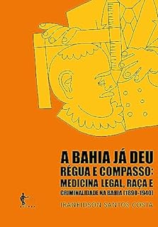 A Bahia já deu régua e compasso: medicina legal, raça e criminalidade na Bahia (1890-1940)