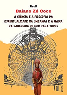 Livro Baiano Zé Coco: A Ciência e a Filosofia da Espiritualidade na Umbanda e a Magia da Sabedoria de Exu para Todos (A jornada da formação do conhecimento espiritual do médium UruR dentro da Umbanda)