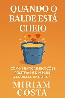 Quando o Balde Está Cheio : Como Praticar Emoções Positivas e Diminuir o Estresse da Rotina