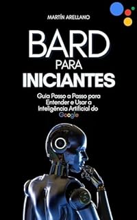 Livro Bard para Iniciantes: Guia Passo a Passo para Entender e Usar a Inteligência Artificial do Google (Tecnologia, IA e Educação Livro 1)