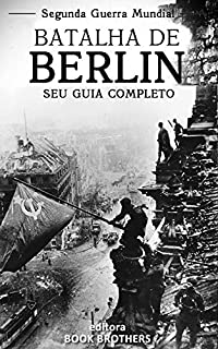 Batalha de Berlim: Um guia completo para a história das batalhas de Stalingrado a Berlim, A Batalha de Oder-Neisse, a participação dos Russos e os últimos dias de Adolf Hitler