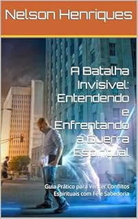 Livro A Batalha Invisível: Entendendo e Enfrentando a Guerra Espiritual: Guia Prático para Vencer Conflitos Espirituais com Fé e Sabedoria