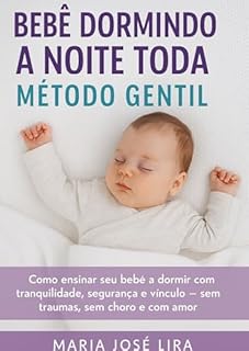 Livro Bebê Dormindo a Noite Toda: Método Gentil: Como ensinar seu bebê a dormir com tranquilidade, segurança e vínculo — sem traumas, sem choro e com amor.
