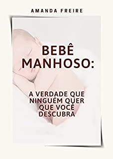 Bebê manhoso: a verdade que ninguém quer que você descubra: (para mães e pais perderem o medo de ter um bebê manhoso)